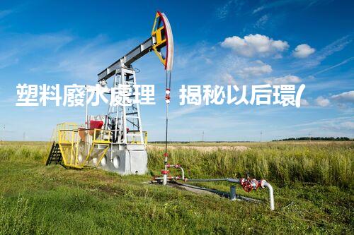 塑料廢水處理：揭秘以后環(huán)保新科技！